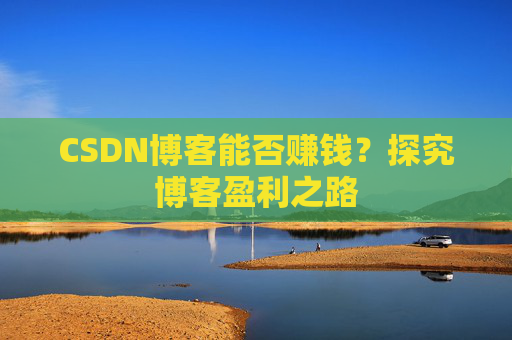 CSDN博客能否赚钱？探究博客盈利之路