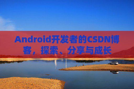 Android开发者的CSDN博客，探索、分享与成长